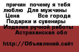 100 причин, почему я тебя люблю. Для мужчины. › Цена ­ 700 - Все города Подарки и сувениры » Изделия ручной работы   . Астраханская обл.